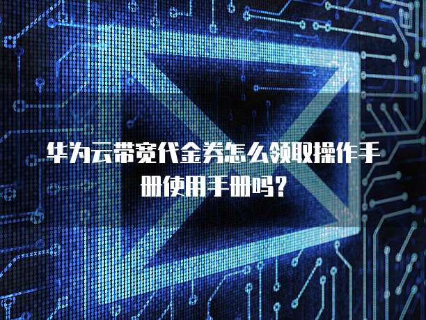 华为云带宽代金券怎么领取操作手册使用手册吗?