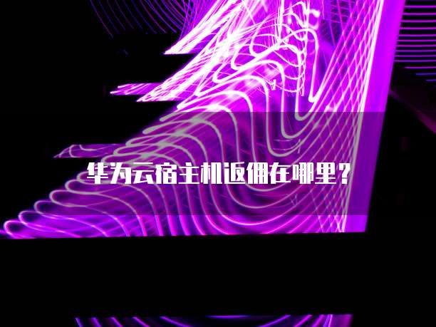 华为云宿主机返佣在哪里?