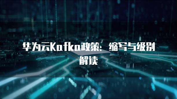 华为云Kafka政策:缩写与级别解读