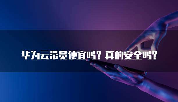华为云带宽便宜吗?真的安全吗?
