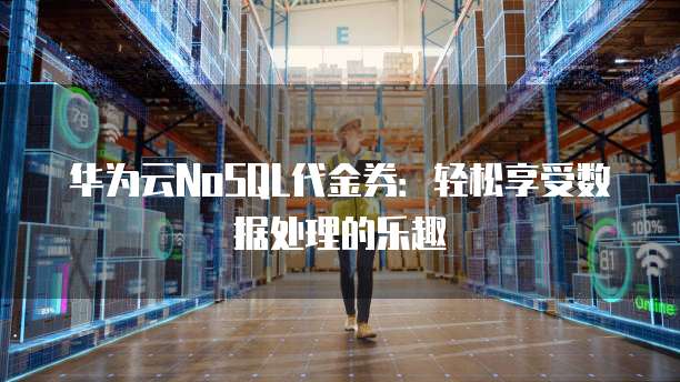 华为云NoSQL代金券:轻松享受数据处理的乐趣