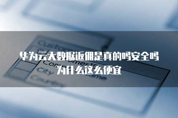 华为云大数据返佣是真的吗安全吗为什么这么便宜