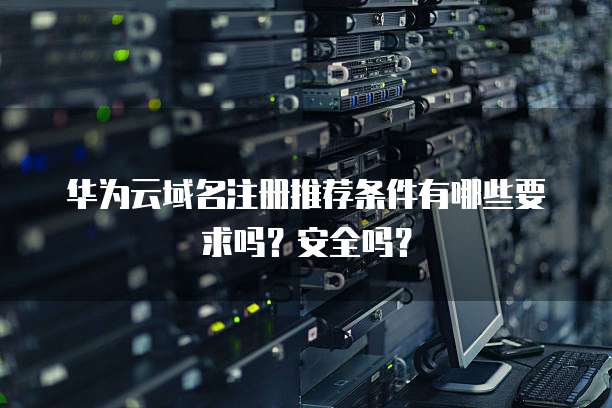华为云域名注册推荐条件有哪些要求吗？安全吗？