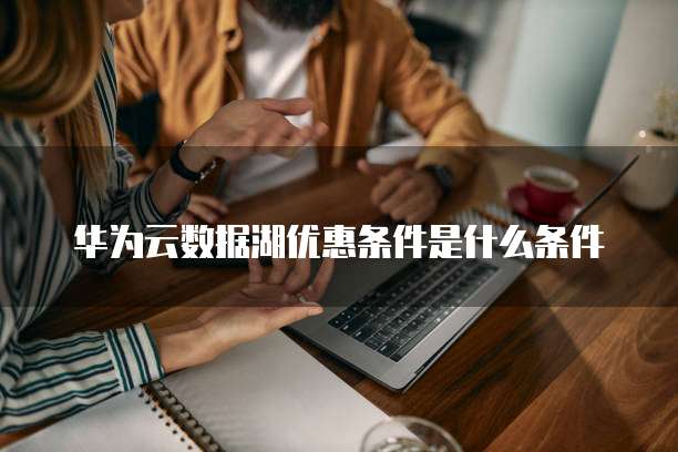 华为云数据湖优惠条件是什么条件