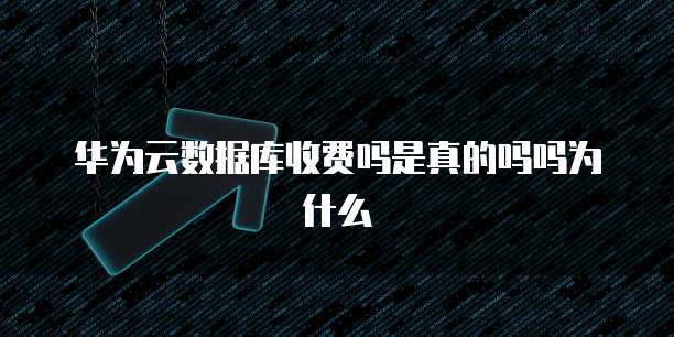 华为云数据库收费吗是真的吗吗为什么