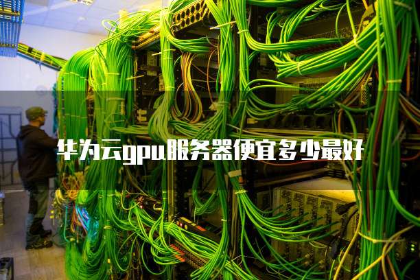 华为云gpu服务器便宜多少最好