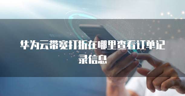 华为云带宽打折在哪里查看订单记录信息