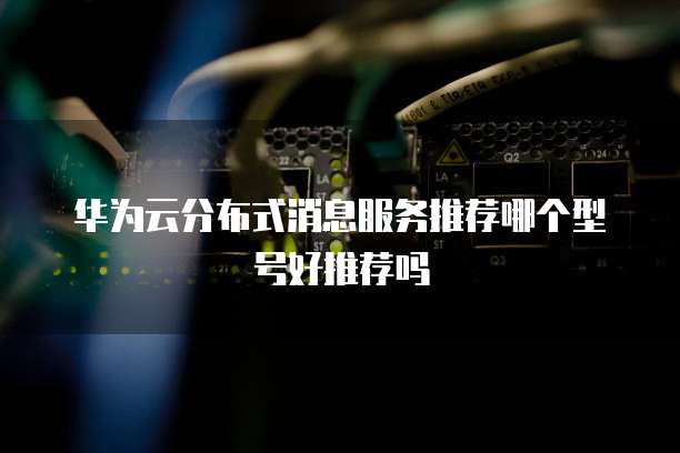 华为云分布式消息服务推荐哪个型号好推荐吗