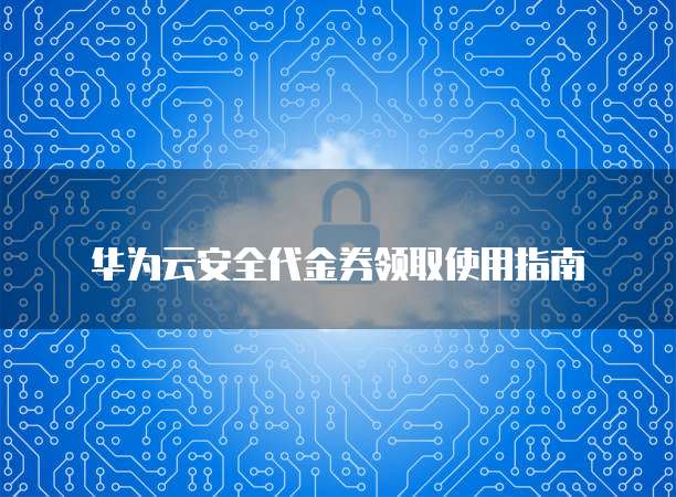 华为云安全代金券领取使用指南