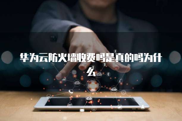 华为云防火墙收费吗是真的吗为什么