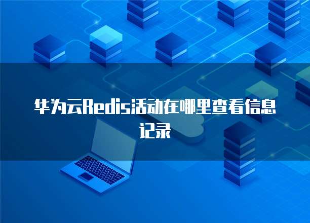 华为云Redis活动在哪里查看信息记录