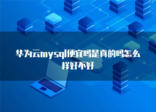 华为云mysql便宜吗是真的吗怎么样好不好