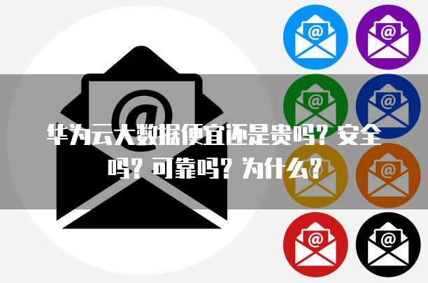 华为云大数据便宜还是贵吗?安全吗?可靠吗?为什么?