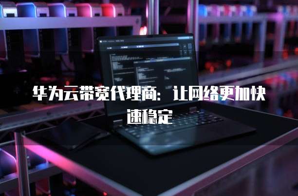 华为云带宽代理商:让网络更加快速稳定