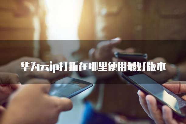 华为云ip打折在哪里使用最好版本