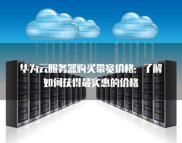 华为云服务器购买带宽价格:了解如何获得最实惠的价格