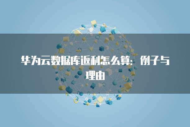 华为云数据库返利怎么算:例子与理由