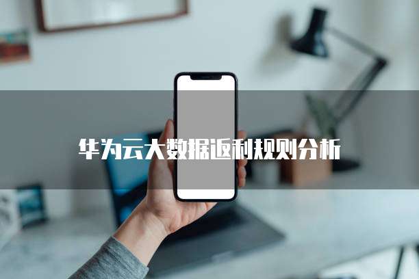 华为云大数据返利规则分析