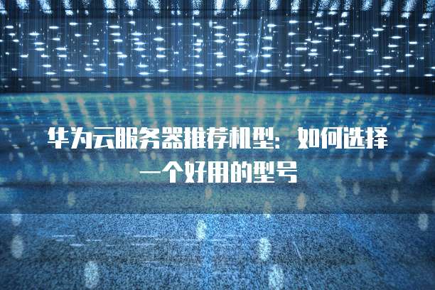 华为云服务器推荐机型:如何选择一个好用的型号