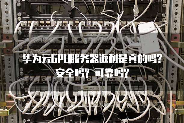 华为云GPU服务器返利是真的吗? 安全吗? 可靠吗?