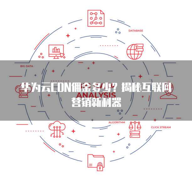 华为云CDN佣金多少?揭秘互联网营销新利器