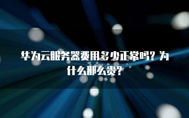 华为云服务器费用多少正常吗?为什么那么贵?