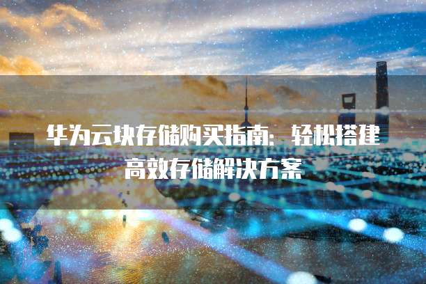 华为云块存储购买指南:轻松搭建高效存储解决方案