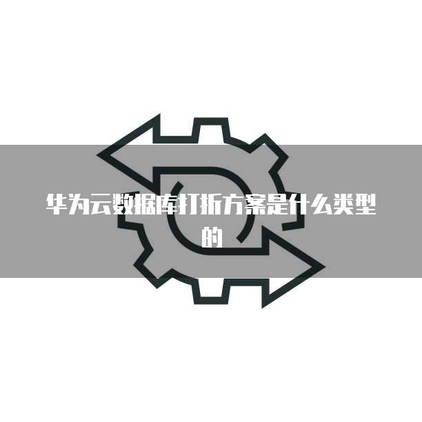 华为云数据库打折方案是什么类型的