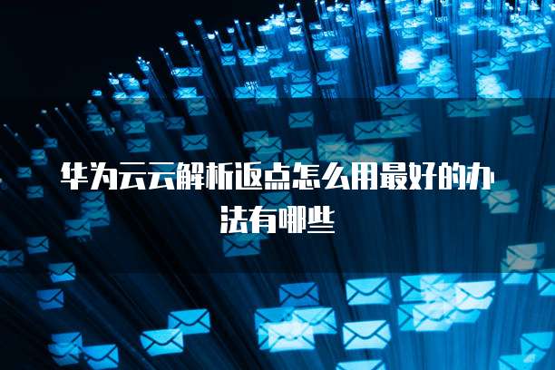 华为云云解析返点怎么用最好的办法有哪些