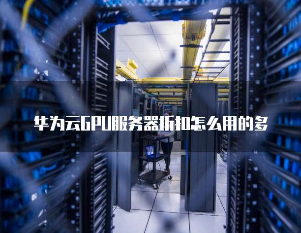 华为云GPU服务器折扣怎么用的多