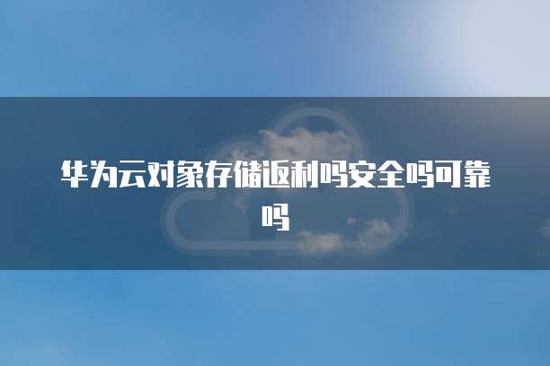 华为云对象存储返利吗安全吗可靠吗