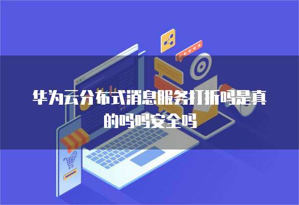 华为云分布式消息服务打折吗是真的吗吗安全吗