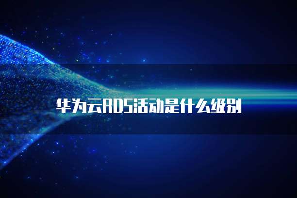 华为云RDS活动是什么级别