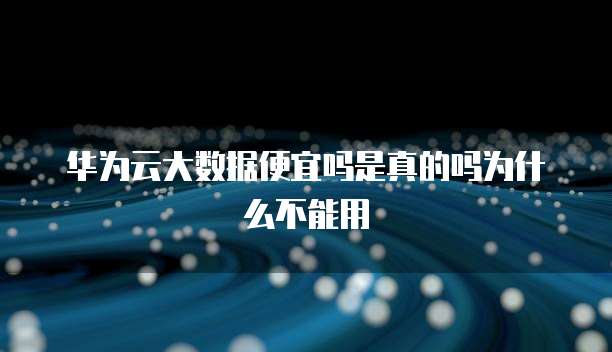 华为云大数据便宜吗是真的吗为什么不能用