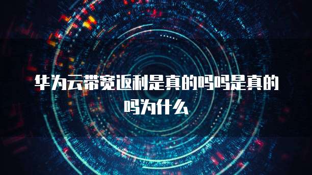 华为云带宽返利是真的吗吗是真的吗为什么