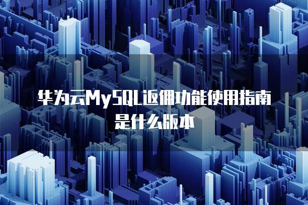 华为云MySQL返佣功能使用指南是什么版本