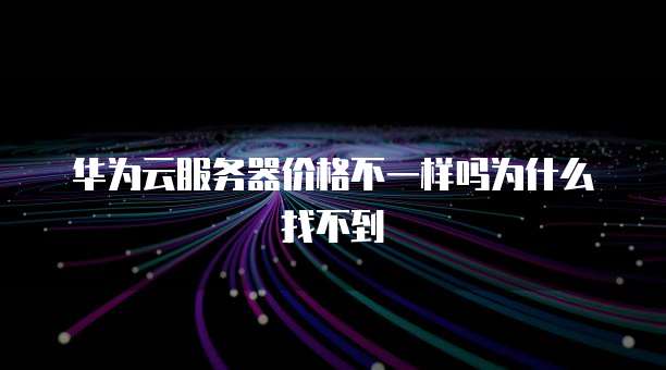 华为云服务器价格不一样吗为什么找不到