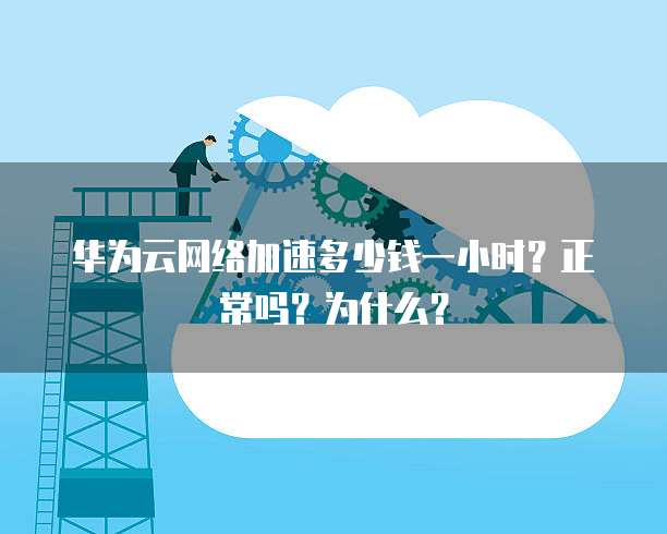 华为云网络加速多少钱一小时?正常吗?为什么?