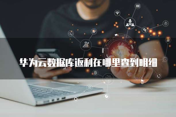 华为云数据库返利在哪里查到明细