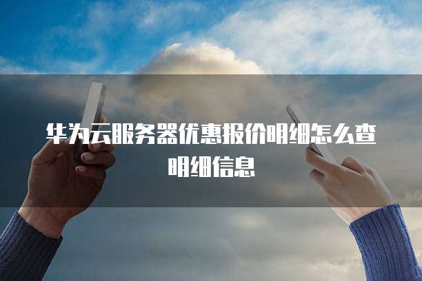 华为云服务器优惠报价明细怎么查明细信息