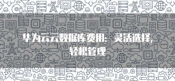 华为云云数据库费用：灵活选择，轻松管理