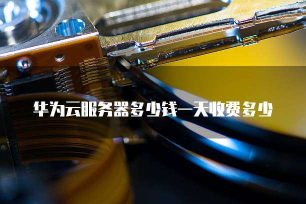 华为云服务器多少钱一天收费多少