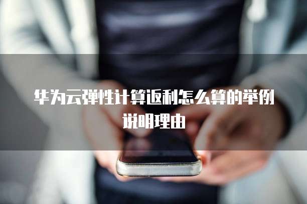 华为云弹性计算返利怎么算的举例说明理由