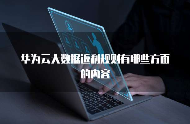 华为云大数据返利规则有哪些方面的内容