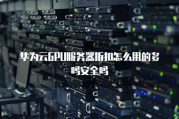 华为云GPU服务器折扣怎么用的多吗安全吗