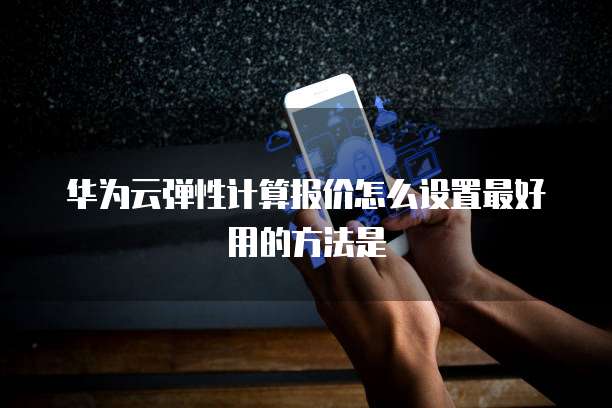华为云弹性计算报价怎么设置最好用的方法是