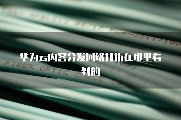 华为云内容分发网络打折在哪里看到的