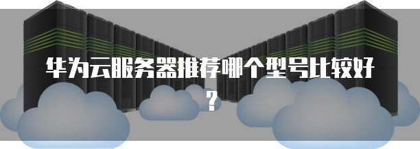 华为云服务器推荐哪个型号比较好?