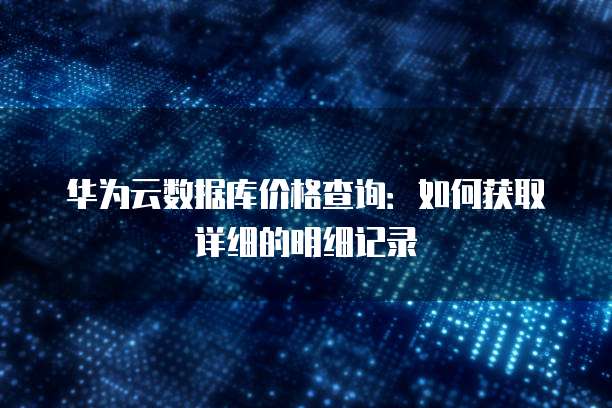 华为云数据库价格查询:如何获取详细的明细记录