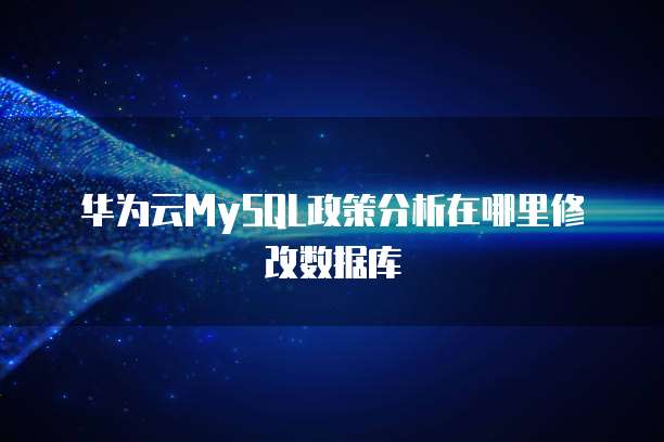 华为云MySQL政策分析在哪里修改数据库